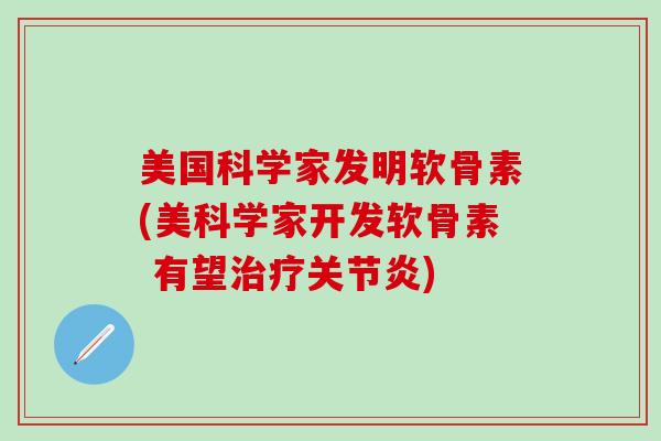 美国科学家发明软骨素(美科学家开发软骨素 有望) 美国科学家发明软骨素(美科学家开发软骨素 有望)