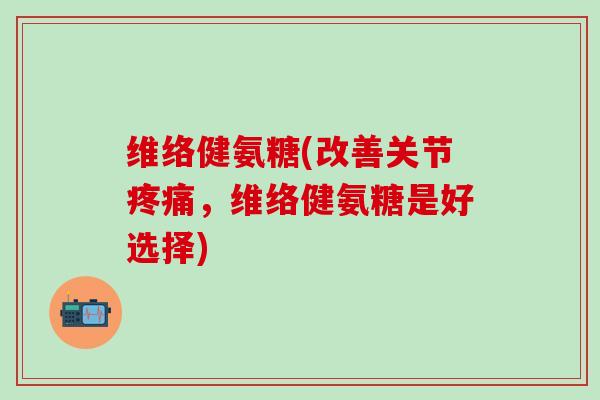 维络健氨糖(改善关节疼痛，维络健氨糖是好选择)