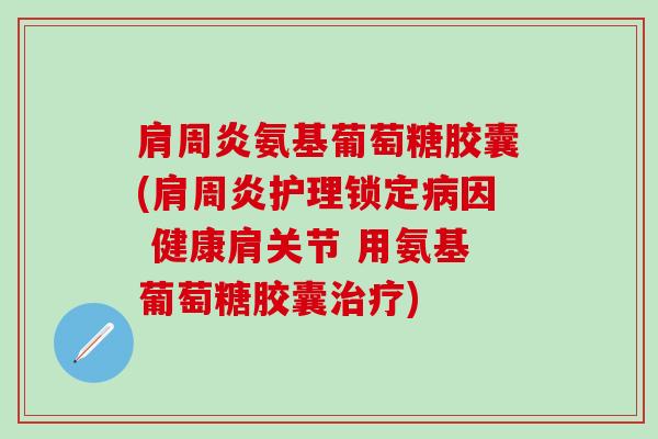 肩周炎氨基葡萄糖胶囊(肩周炎护理锁定病因 健康肩关节 用氨基葡萄糖胶囊治疗)