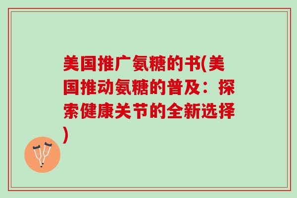 美国推广氨糖的书(美国推动氨糖的普及：探索健康关节的全新选择)