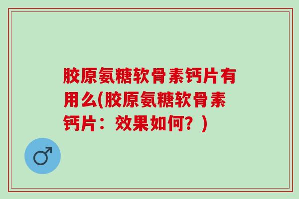 胶原氨糖软骨素钙片有用么(胶原氨糖软骨素钙片：效果如何？)