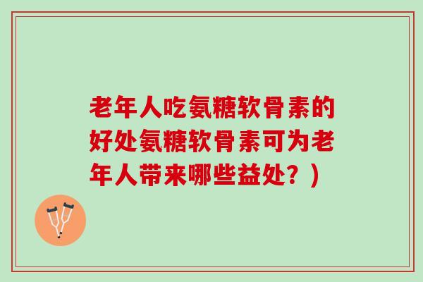 老年人吃氨糖软骨素的好处氨糖软骨素可为老年人带来哪些益处？)