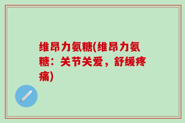 维昂力氨糖(维昂力氨糖：关节关爱，舒缓疼痛)
