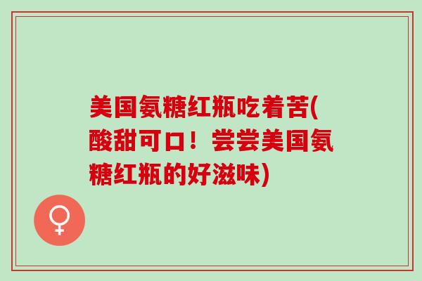 美国氨糖红瓶吃着苦(酸甜可口！尝尝美国氨糖红瓶的好滋味)