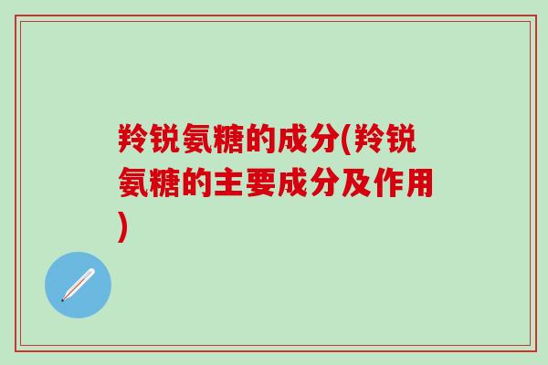 羚锐氨糖的成分(羚锐氨糖的主要成分及作用) 羚锐氨糖的成分(羚锐氨糖的主要成分及作用)