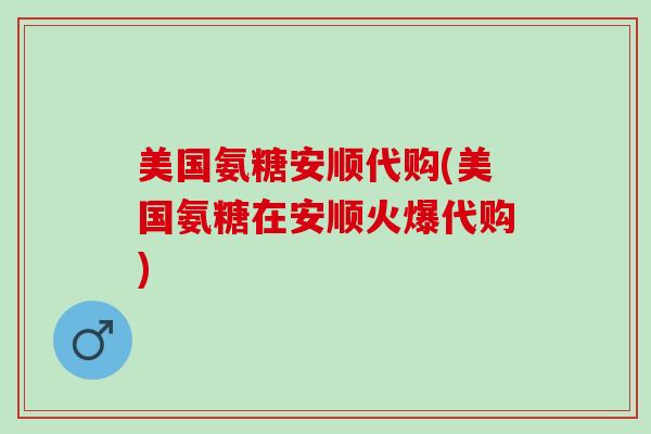 美国氨糖安顺代购(美国氨糖在安顺火爆代购) 美国氨糖安顺代购(美国氨糖在安顺火爆代购)