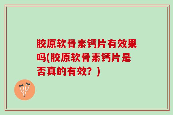 胶原软骨素钙片有效果吗(胶原软骨素钙片是否真的有效？)