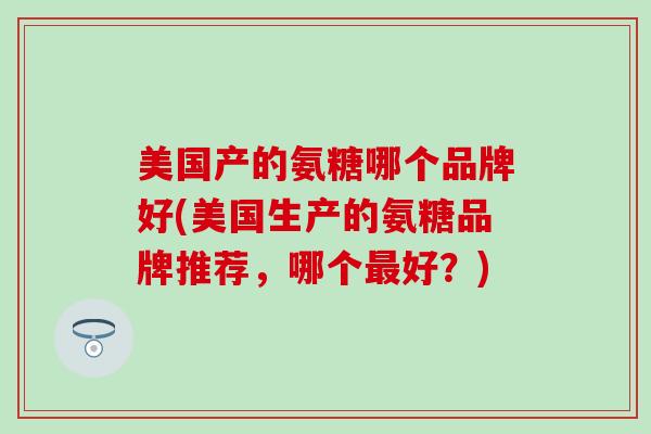 美国产的氨糖哪个品牌好(美国生产的氨糖品牌推荐,哪个好?) 美国产的氨糖哪个品牌好(美国生产的氨糖品牌推荐,哪个好?)