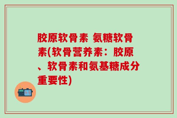 胶原软骨素 氨糖软骨素(软骨营养素：胶原、软骨素和氨基糖成分重要性)
