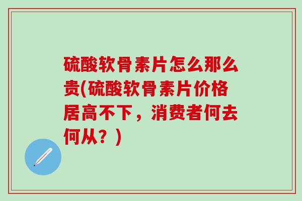 硫酸软骨素片怎么那么贵(硫酸软骨素片价格居高不下,消费者何去何从?) 硫酸软骨素片怎么那么贵(硫酸软骨素片价格居高不下,消费者何去何从?)