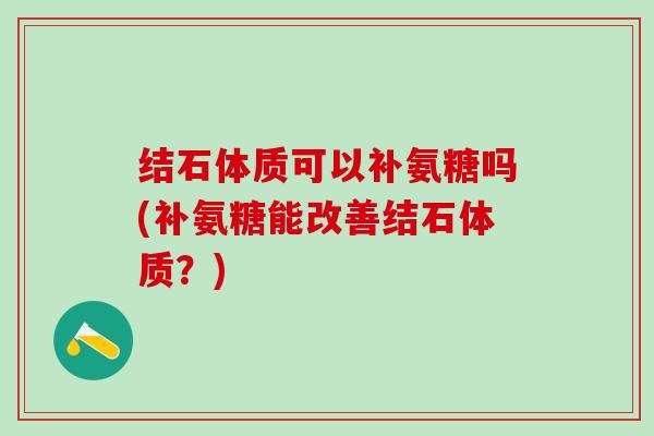 结石体质可以补氨糖吗(补氨糖能改善结石体质？)