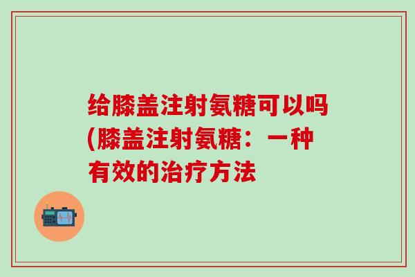 给膝盖注射氨糖可以吗(膝盖注射氨糖：一种有效的治疗方法