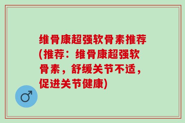 维骨康超强软骨素推荐(推荐:维骨康超强软骨素,舒缓关节不适,促进关节健康) 维骨康超强软骨素推荐(推荐:维骨康超强软骨素,舒缓关节不适,促进关节健康)