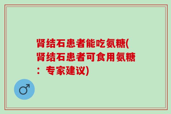 肾结石患者能吃氨糖(肾结石患者可食用氨糖：专家建议)