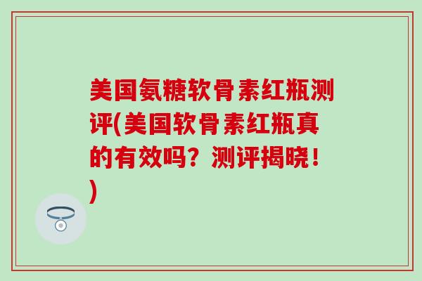 美国氨糖软骨素红瓶测评(美国软骨素红瓶真的有效吗？测评揭晓！)