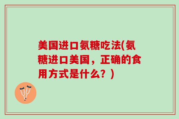 美国进口氨糖吃法(氨糖进口美国，正确的食用方式是什么？)