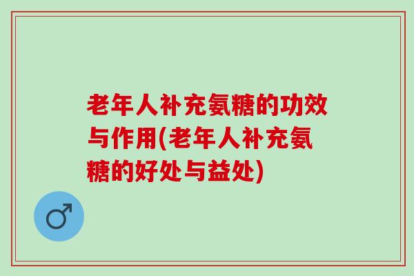 老年人补充氨糖的功效与作用(老年人补充氨糖的好处与益处) 老年人补充氨糖的功效与作用(老年人补充氨糖的好处与益处)
