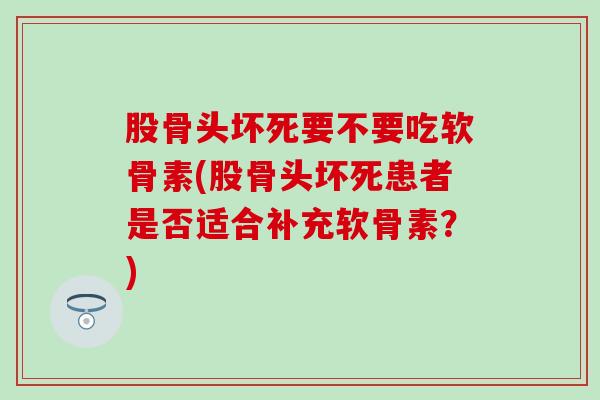 股骨头坏死要不要吃软骨素(股骨头坏死患者是否适合补充软骨素？)