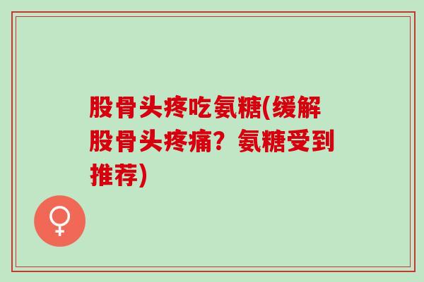 股骨头疼吃氨糖(缓解股骨头？氨糖受到推荐)