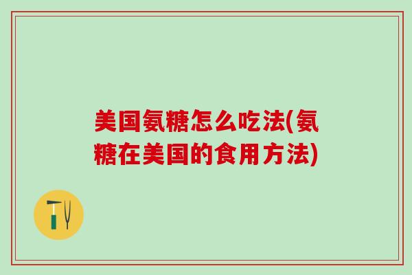 美国氨糖怎么吃法(氨糖在美国的食用方法)