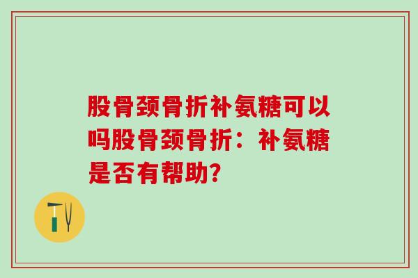 股骨颈骨折补氨糖可以吗股骨颈骨折：补氨糖是否有帮助？