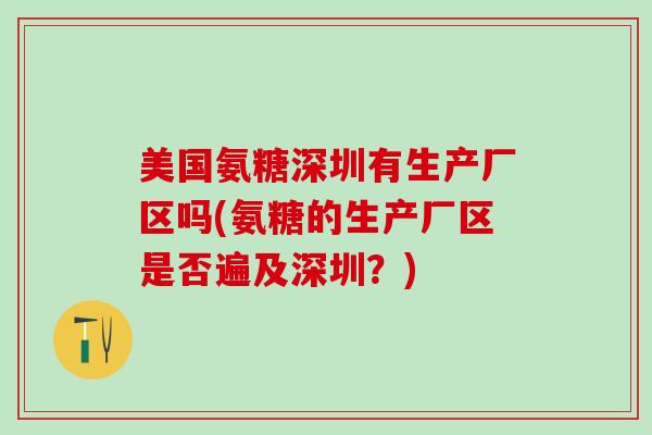 美国氨糖深圳有生产厂区吗(氨糖的生产厂区是否遍及深圳?) 美国氨糖深圳有生产厂区吗(氨糖的生产厂区是否遍及深圳?)