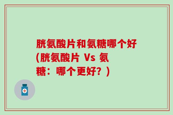 胱氨酸片和氨糖哪个好(胱氨酸片 Vs 氨糖：哪个更好？)