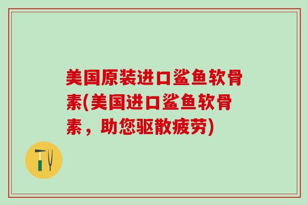 美国原装进口鲨鱼软骨素(美国进口鲨鱼软骨素，助您驱散疲劳)