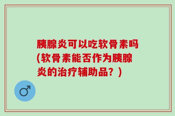 胰腺炎可以吃软骨素吗(软骨素能否作为胰腺炎的治疗辅助品？)