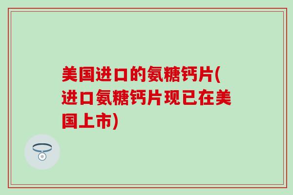 美国进口的氨糖钙片(进口氨糖钙片现已在美国上市) 美国进口的氨糖钙片(进口氨糖钙片现已在美国上市)