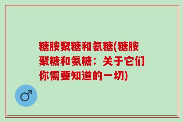 糖胺聚糖和氨糖(糖胺聚糖和氨糖：关于它们你需要知道的一切)