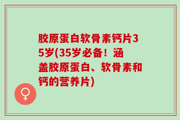 胶原蛋白软骨素钙片35岁(35岁必备！涵盖胶原蛋白、软骨素和钙的营养片)