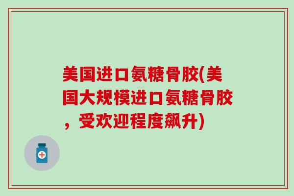 美国进口氨糖骨胶(美国大规模进口氨糖骨胶，受欢迎程度飙升)