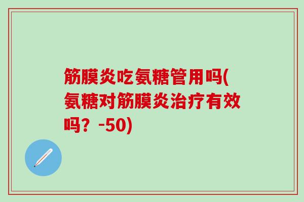 筋膜炎吃氨糖管用吗(氨糖对筋膜炎治疗有效吗？-50)