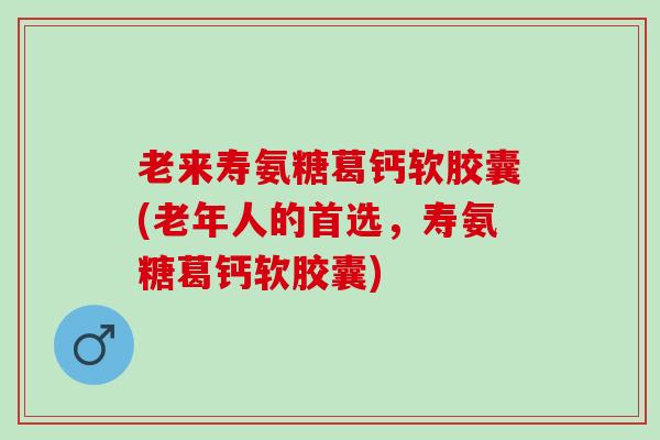 老来寿氨糖葛钙软胶囊(老年人的首选,寿氨糖葛钙软胶囊) 老来寿氨糖葛钙软胶囊(老年人的首选,寿氨糖葛钙软胶囊)