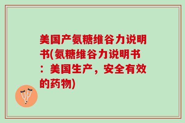 美国产氨糖维谷力说明书(氨糖维谷力说明书：美国生产，安全有效的药物)