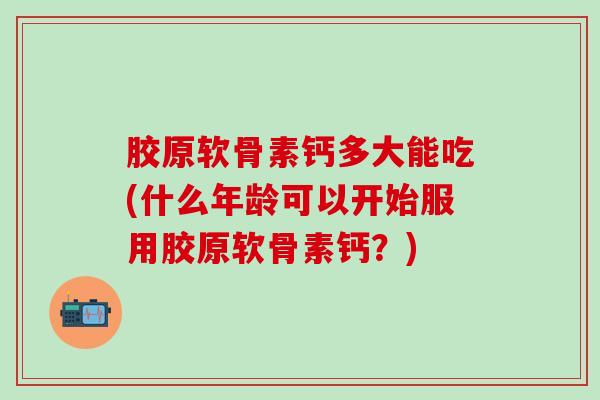 胶原软骨素钙多大能吃(什么年龄可以开始服用胶原软骨素钙？)