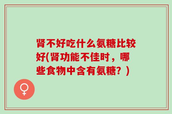 肾不好吃什么氨糖比较好(肾功能不佳时，哪些食物中含有氨糖？)