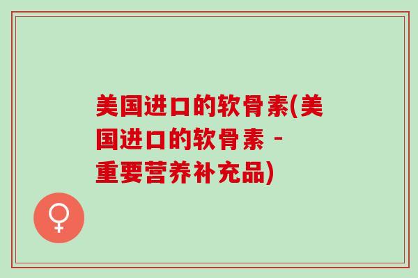 美国进口的软骨素(美国进口的软骨素 - 重要营养补充品)