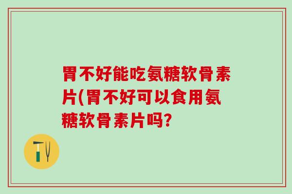 胃不好能吃氨糖软骨素片(胃不好可以食用氨糖软骨素片吗? 胃不好能吃氨糖软骨素片(胃不好可以食用氨糖软骨素片吗?