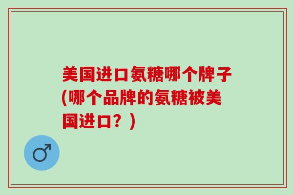 美国进口氨糖哪个牌子(哪个品牌的氨糖被美国进口？)