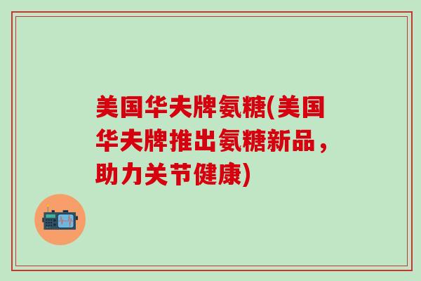 美国华夫牌氨糖(美国华夫牌推出氨糖新品，助力关节健康)