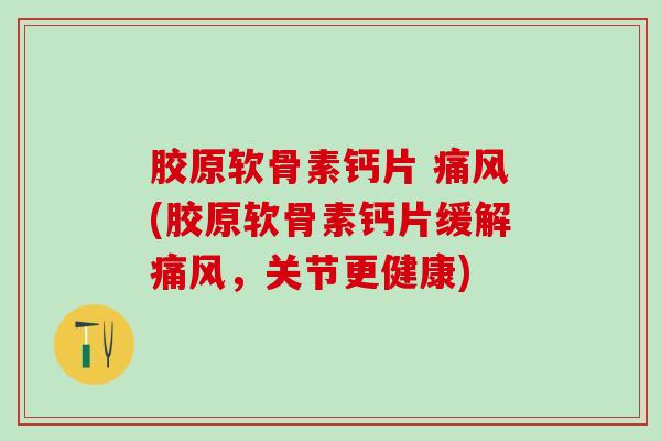 胶原软骨素钙片 痛风(胶原软骨素钙片缓解痛风，关节更健康)