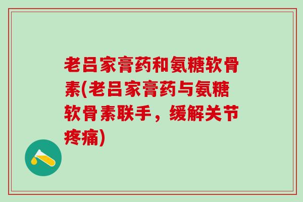 老吕家膏药和氨糖软骨素(老吕家膏药与氨糖软骨素联手，缓解关节疼痛)