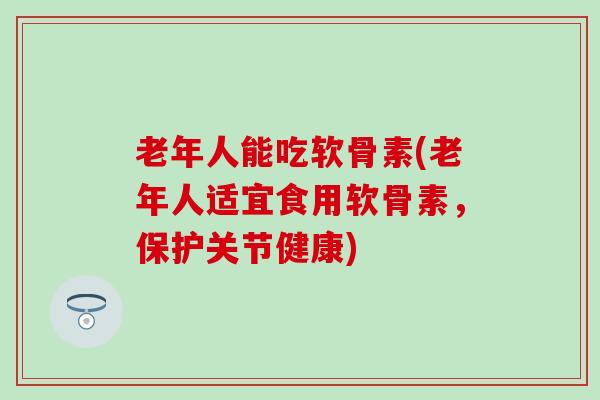 老年人能吃软骨素(老年人适宜食用软骨素，保护关节健康)