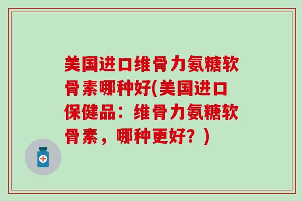 美国进口维骨力氨糖软骨素哪种好(美国进口保健品：维骨力氨糖软骨素，哪种更好？)