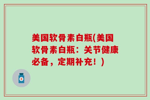 美国软骨素白瓶(美国软骨素白瓶：关节健康必备，定期补充！)