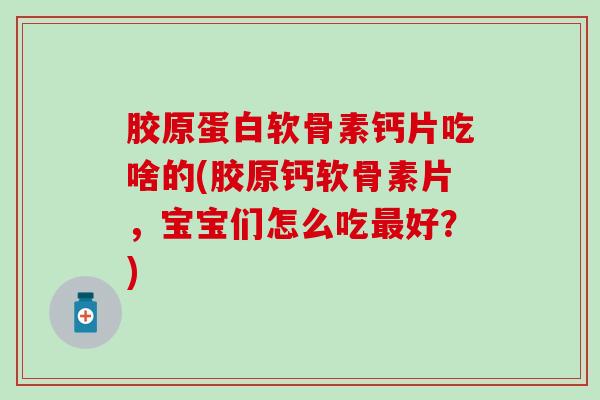 胶原蛋白软骨素钙片吃啥的(胶原钙软骨素片，宝宝们怎么吃最好？)