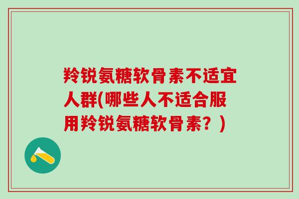 羚锐氨糖软骨素不适宜人群(哪些人不适合服用羚锐氨糖软骨素？)