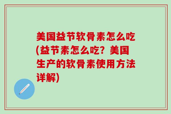 美国益节软骨素怎么吃(益节素怎么吃？美国生产的软骨素使用方法详解)